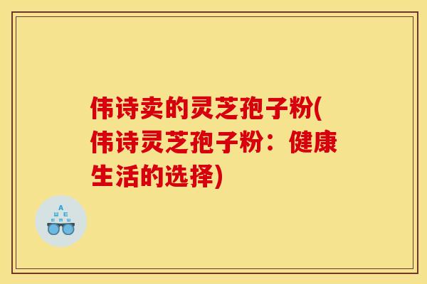 伟诗卖的灵芝孢子粉(伟诗灵芝孢子粉：健康生活的选择)