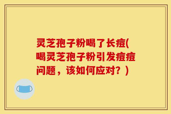 灵芝孢子粉喝了长痘(喝灵芝孢子粉引发痘痘问题，该如何应对？)