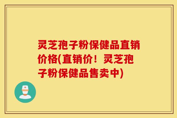 灵芝孢子粉保健品直销价格(直销价！灵芝孢子粉保健品售卖中)