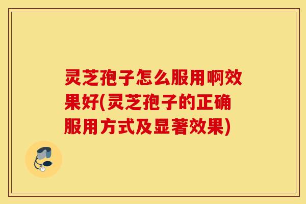 灵芝孢子怎么服用啊效果好(灵芝孢子的正确服用方式及显著效果)