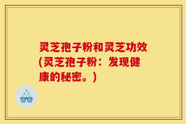 灵芝孢子粉和灵芝功效(灵芝孢子粉：发现健康的秘密。)
