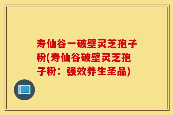 寿仙谷一破壁灵芝孢子粉(寿仙谷破壁灵芝孢子粉：强效养生圣品)