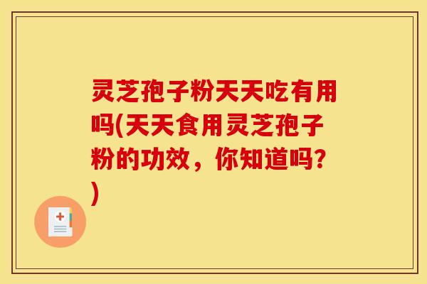 灵芝孢子粉天天吃有用吗(天天食用灵芝孢子粉的功效，你知道吗？)