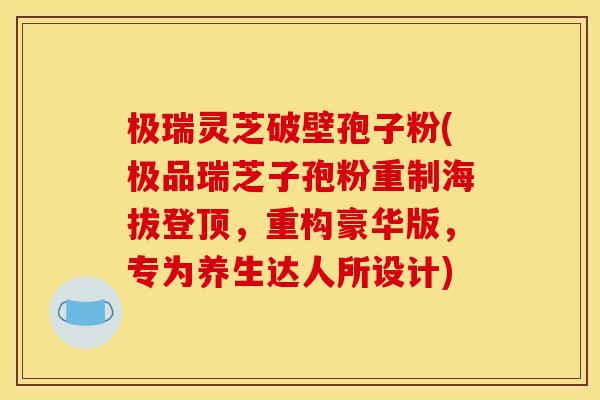 极瑞灵芝破壁孢子粉(极品瑞芝子孢粉重制海拔登顶，重构豪华版，专为养生达人所设计)