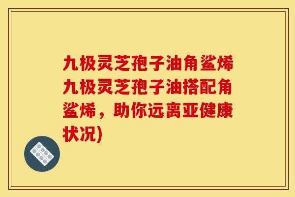 九极灵芝孢子油角鲨烯九极灵芝孢子油搭配角鲨烯，助你远离亚健康状况)