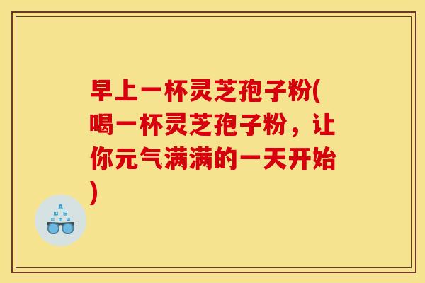 早上一杯灵芝孢子粉(喝一杯灵芝孢子粉，让你元气满满的一天开始)