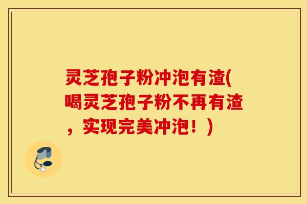 灵芝孢子粉冲泡有渣(喝灵芝孢子粉不再有渣，实现完美冲泡！)