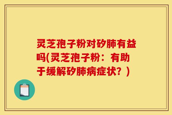 灵芝孢子粉对矽肺有益吗(灵芝孢子粉：有助于缓解矽肺病症状？)