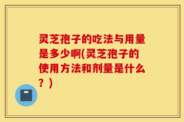 灵芝孢子的吃法与用量是多少啊(灵芝孢子的使用方法和剂量是什么？)