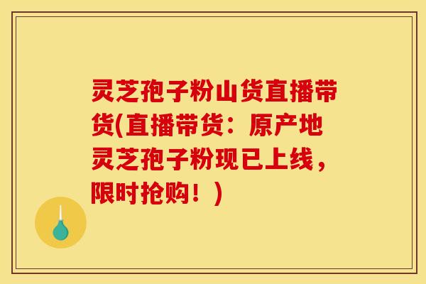 灵芝孢子粉山货直播带货(直播带货：原产地灵芝孢子粉现已上线，限时抢购！)