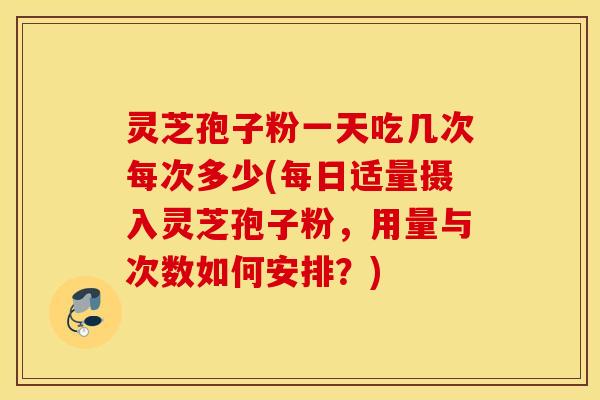 灵芝孢子粉一天吃几次每次多少(每日适量摄入灵芝孢子粉，用量与次数如何安排？)