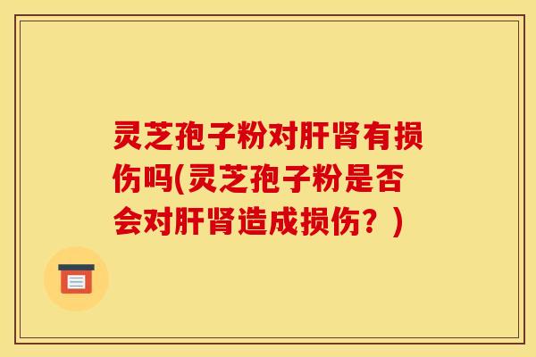 灵芝孢子粉对肝肾有损伤吗(灵芝孢子粉是否会对肝肾造成损伤？)