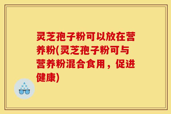 灵芝孢子粉可以放在营养粉(灵芝孢子粉可与营养粉混合食用，促进健康)
