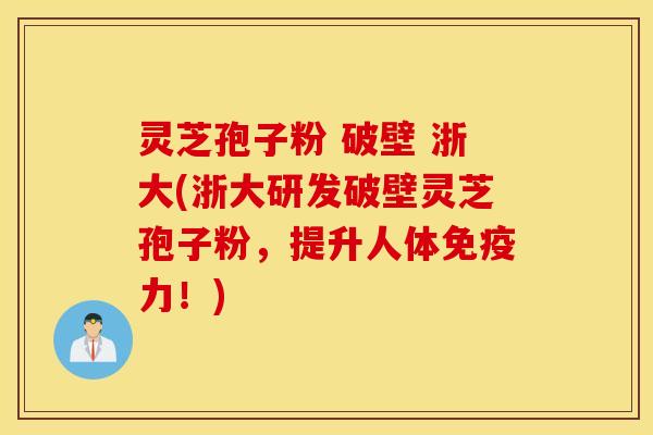 灵芝孢子粉 破壁 浙大(浙大研发破壁灵芝孢子粉，提升人体免疫力！)