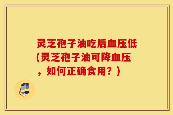 灵芝孢子油吃后血压低(灵芝孢子油可降血压，如何正确食用？)