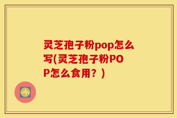 灵芝孢子粉pop怎么写(灵芝孢子粉PO P怎么食用？)
