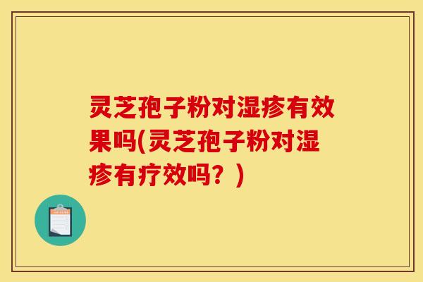 灵芝孢子粉对湿疹有效果吗(灵芝孢子粉对湿疹有疗效吗？)