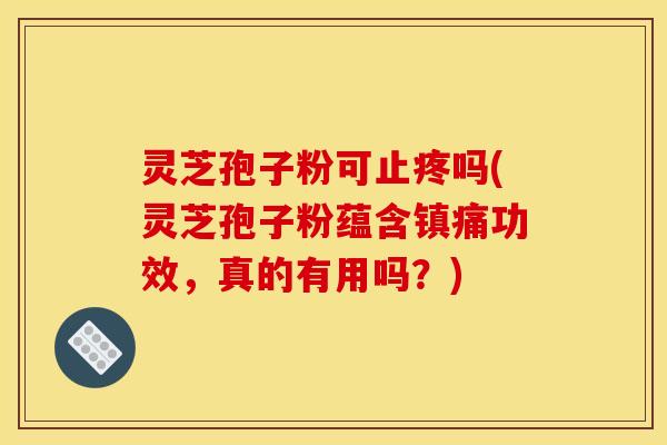 灵芝孢子粉可止疼吗(灵芝孢子粉蕴含镇痛功效，真的有用吗？)