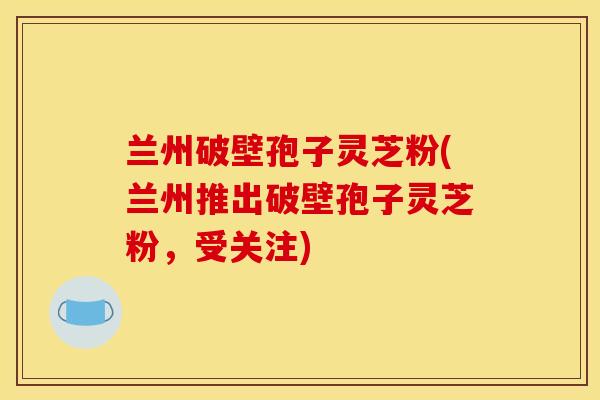 兰州破壁孢子灵芝粉(兰州推出破壁孢子灵芝粉，受关注)
