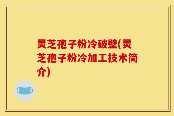 灵芝孢子粉冷破壁(灵芝孢子粉冷加工技术简介)