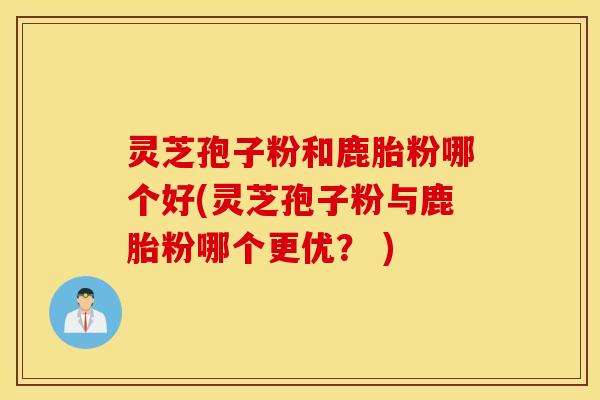 灵芝孢子粉和鹿胎粉哪个好(灵芝孢子粉与鹿胎粉哪个更优？ )