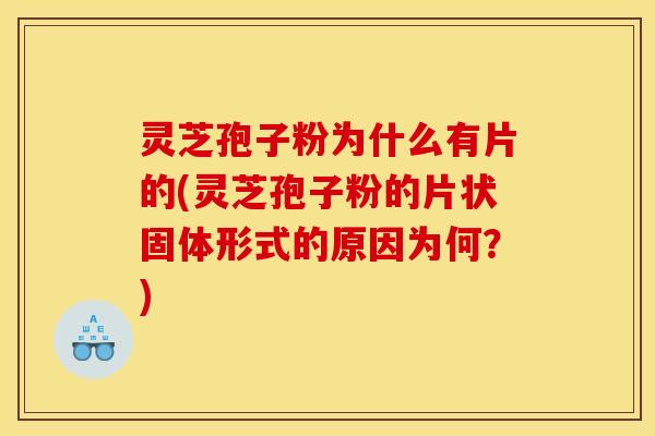 灵芝孢子粉为什么有片的(灵芝孢子粉的片状固体形式的原因为何？)