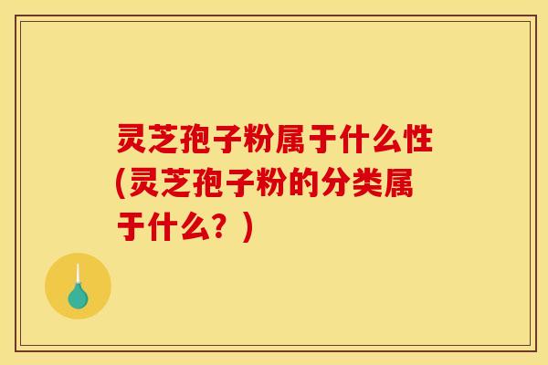 灵芝孢子粉属于什么性(灵芝孢子粉的分类属于什么？)