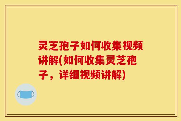 灵芝孢子如何收集视频讲解(如何收集灵芝孢子，详细视频讲解)