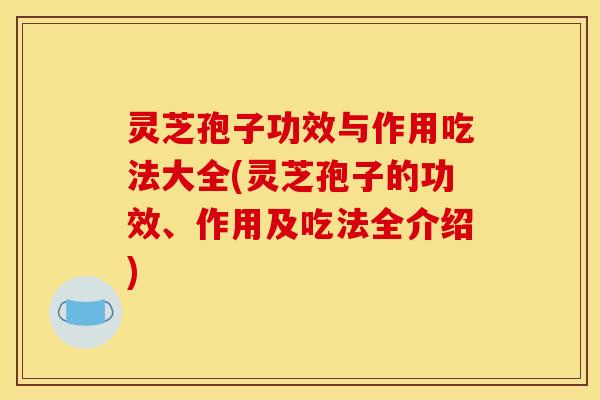 灵芝孢子功效与作用吃法大全(灵芝孢子的功效、作用及吃法全介绍)