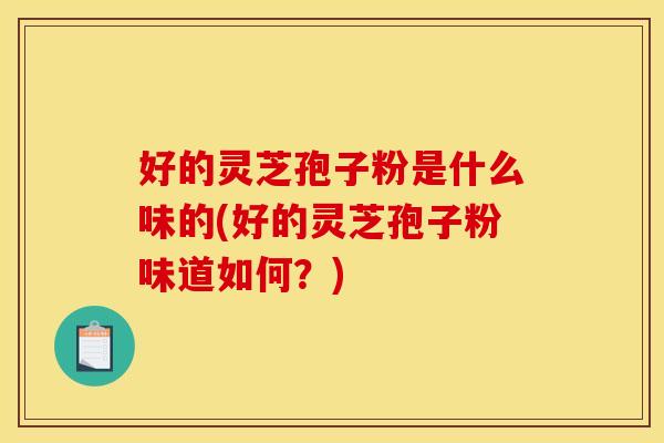 好的灵芝孢子粉是什么味的(好的灵芝孢子粉味道如何？)