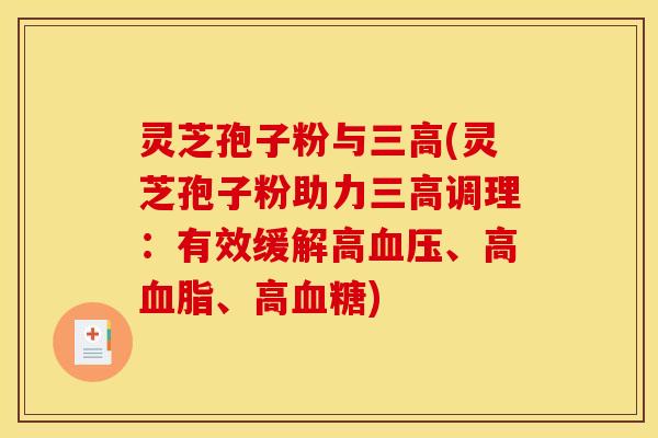 灵芝孢子粉与三高(灵芝孢子粉助力三高调理：有效缓解高血压、高血脂、高血糖)