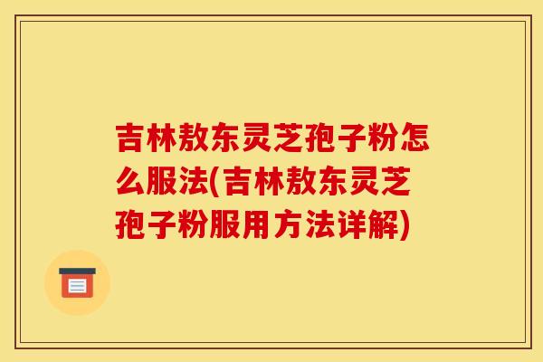 吉林敖东灵芝孢子粉怎么服法(吉林敖东灵芝孢子粉服用方法详解)