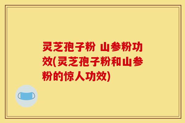 灵芝孢子粉 山参粉功效(灵芝孢子粉和山参粉的惊人功效)