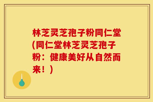 林芝灵芝孢子粉同仁堂(同仁堂林芝灵芝孢子粉：健康美好从自然而来！)