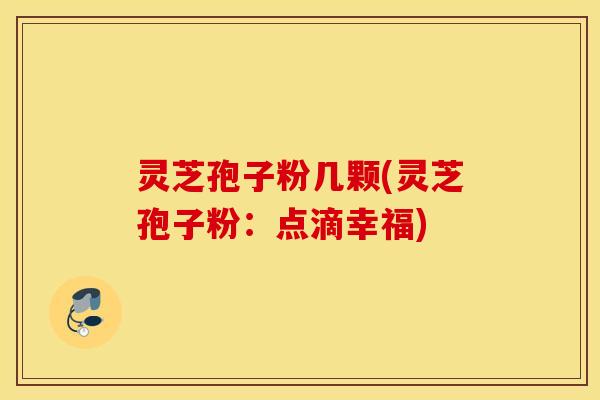 灵芝孢子粉几颗(灵芝孢子粉：点滴幸福)