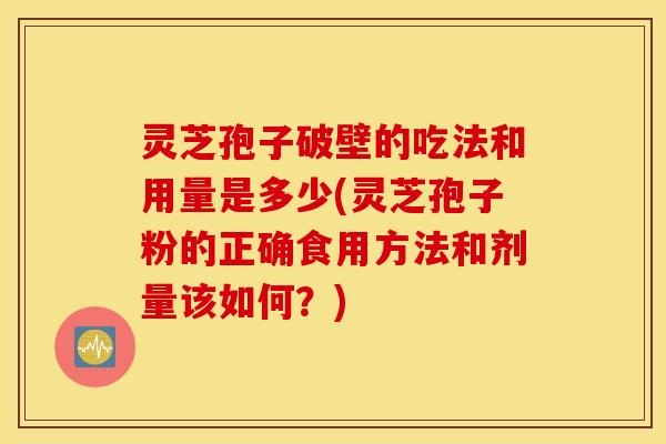 灵芝孢子破壁的吃法和用量是多少(灵芝孢子粉的正确食用方法和剂量该如何？)