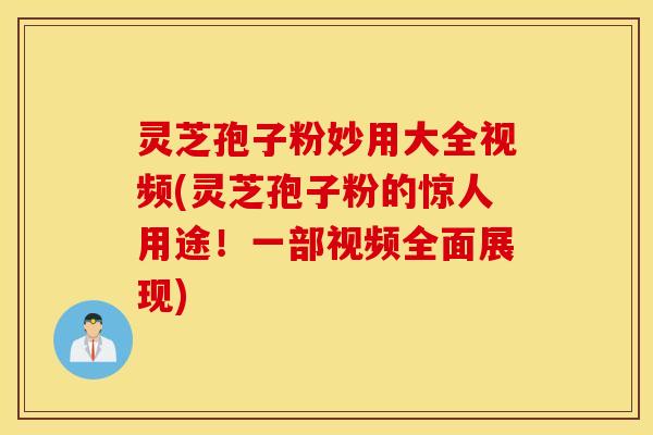 灵芝孢子粉妙用大全视频(灵芝孢子粉的惊人用途！一部视频全面展现)