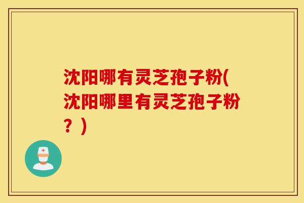 沈阳哪有灵芝孢子粉(沈阳哪里有灵芝孢子粉？)