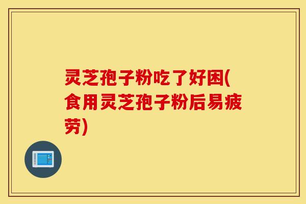 灵芝孢子粉吃了好困(食用灵芝孢子粉后易疲劳)