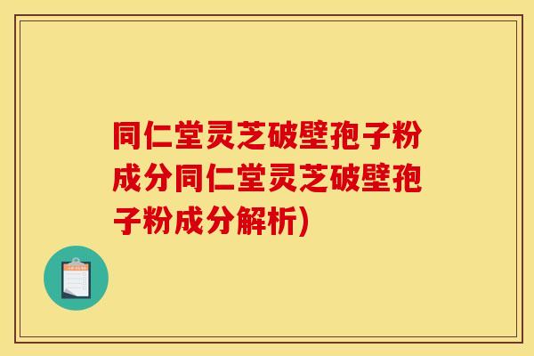 同仁堂灵芝破壁孢子粉成分同仁堂灵芝破壁孢子粉成分解析)