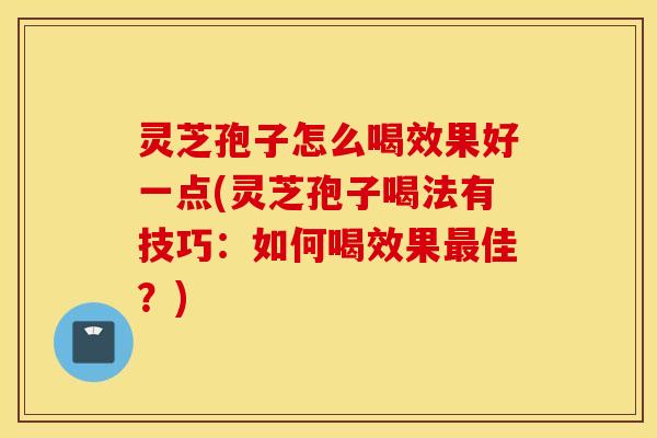 灵芝孢子怎么喝效果好一点(灵芝孢子喝法有技巧：如何喝效果最佳？)
