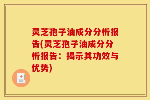 灵芝孢子油成分分析报告(灵芝孢子油成分分析报告：揭示其功效与优势)
