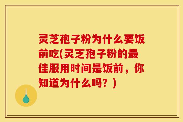 灵芝孢子粉为什么要饭前吃(灵芝孢子粉的最佳服用时间是饭前，你知道为什么吗？)