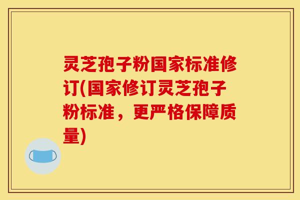 灵芝孢子粉国家标准修订(国家修订灵芝孢子粉标准，更严格保障质量)