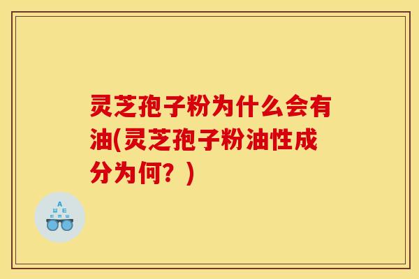 灵芝孢子粉为什么会有油(灵芝孢子粉油性成分为何？)
