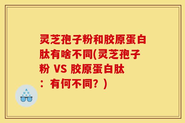 灵芝孢子粉和胶原蛋白肽有啥不同(灵芝孢子粉 VS 胶原蛋白肽：有何不同？)