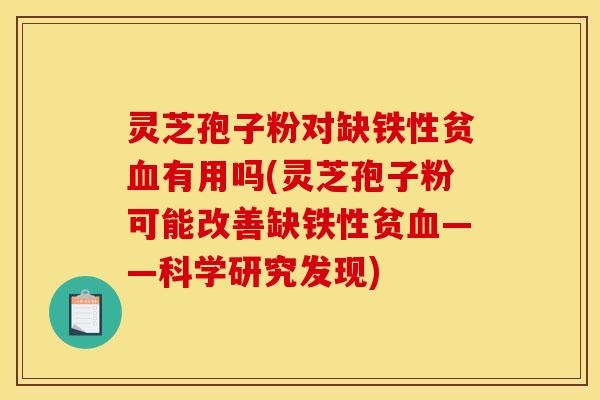 灵芝孢子粉对缺铁性贫血有用吗(灵芝孢子粉可能改善缺铁性贫血——科学研究发现)