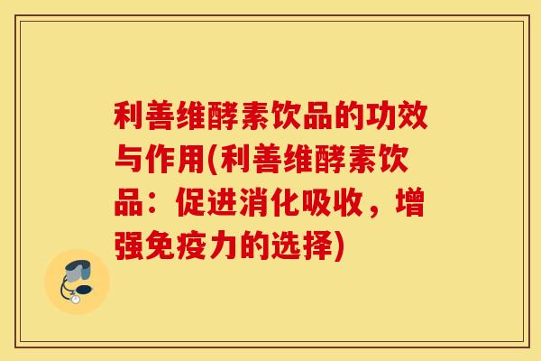 利善维酵素饮品的功效与作用(利善维酵素饮品：促进消化吸收，增强免疫力的选择)