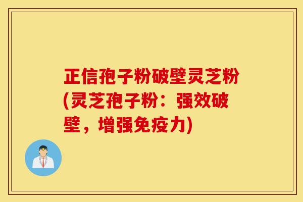 正信孢子粉破壁灵芝粉(灵芝孢子粉：强效破壁，增强免疫力)