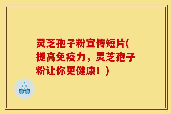 灵芝孢子粉宣传短片(提高免疫力，灵芝孢子粉让你更健康！)